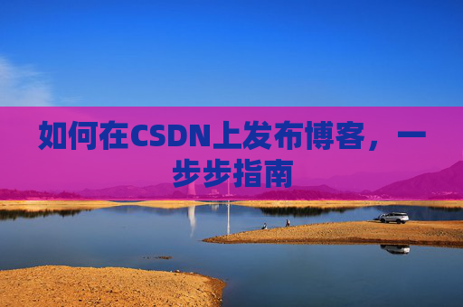 如何在CSDN上发布博客,一步步指南
